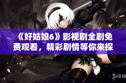 《好姑娘6》影視劇全劇免費觀看，精彩劇情等你來探尋