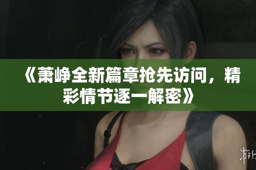 《蕭崢全新篇章搶先訪問，精彩情節逐一解密》