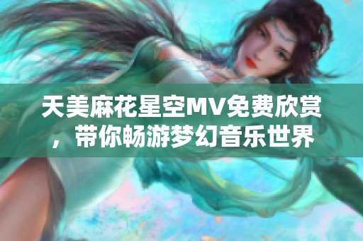 天美麻花星空MV免費欣賞，帶你暢游夢幻音樂世界