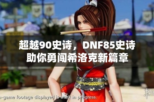 超越90史詩，DNF85史詩助你勇闖希洛克新篇章