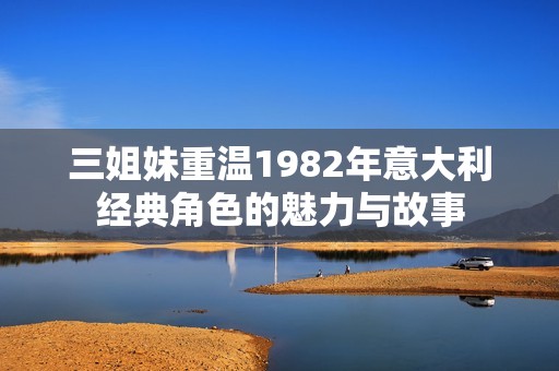 三姐妹重溫1982年意大利經典角色的魅力與故事