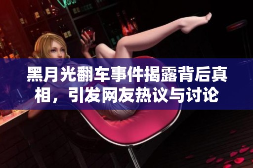 黑月光翻車事件揭露背后真相，引發網友熱議與討論