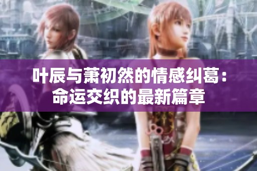 葉辰與蕭初然的情感糾葛：命運交織的最新篇章