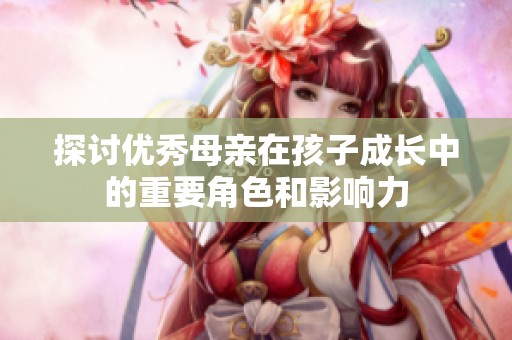 探討優秀母親在孩子成長中的重要角色和影響力