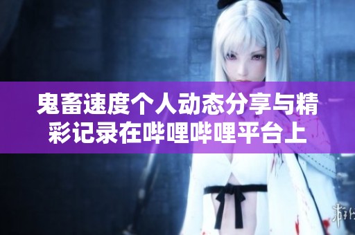鬼畜速度個人動態分享與精彩記錄在嗶哩嗶哩平臺上