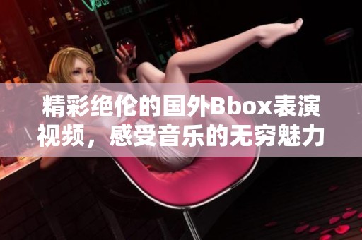 精彩絕倫的國外Bbox表演視頻，感受音樂的無窮魅力