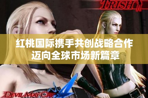 紅桃國際攜手共創戰略合作 邁向全球市場新篇章