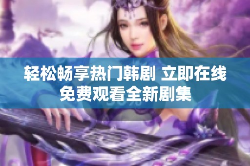輕松暢享熱門韓劇 立即在線免費觀看全新劇集
