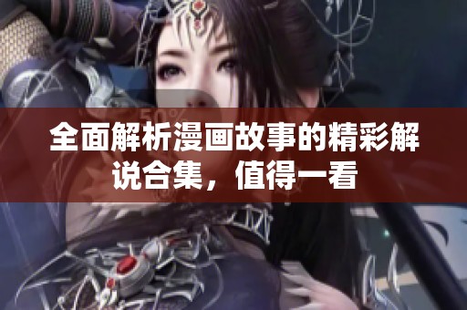全面解析漫畫故事的精彩解說合集，值得一看