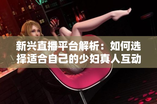 新興直播平臺解析：如何選擇適合自己的少婦真人互動應用