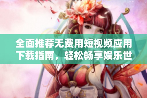 全面推薦無費用短視頻應用下載指南，輕松暢享娛樂世界