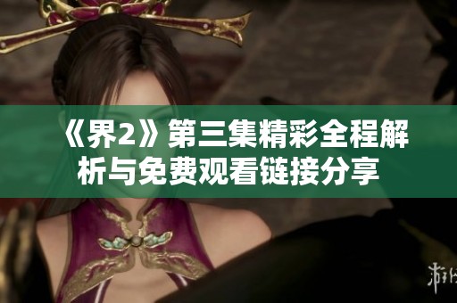 《界2》第三集精彩全程解析與免費(fèi)觀看鏈接分享