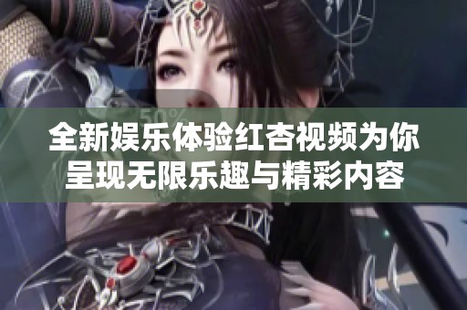 全新娛樂體驗紅杏視頻為你呈現無限樂趣與精彩內容