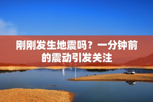 剛剛發(fā)生地震嗎？一分鐘前的震動引發(fā)關注