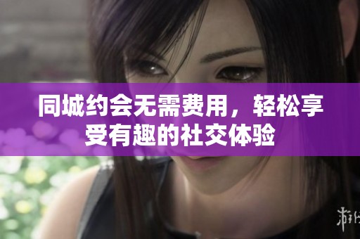 同城約會無需費用，輕松享受有趣的社交體驗
