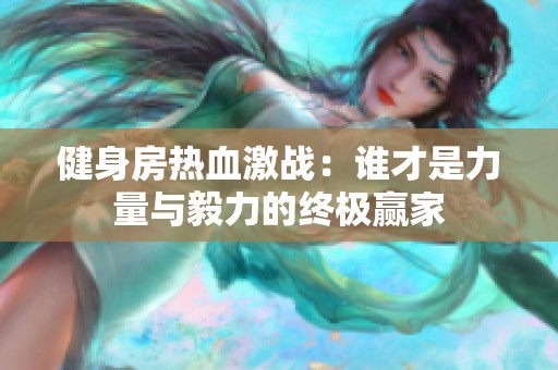 健身房熱血激戰：誰才是力量與毅力的終極贏家