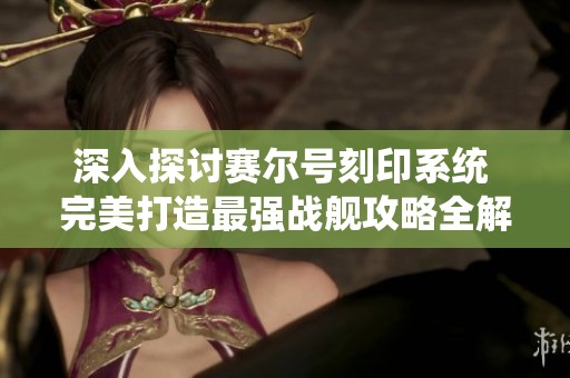 深入探討賽爾號(hào)刻印系統(tǒng) 完美打造最強(qiáng)戰(zhàn)艦攻略全解讀