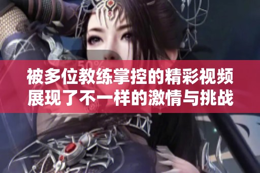 被多位教練掌控的精彩視頻展現了不一樣的激情與挑戰