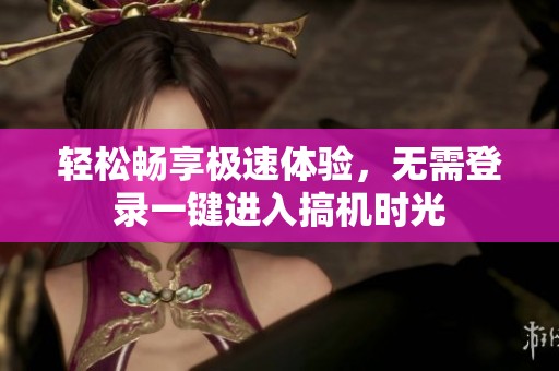 輕松暢享極速體驗，無需登錄一鍵進入搞機時光