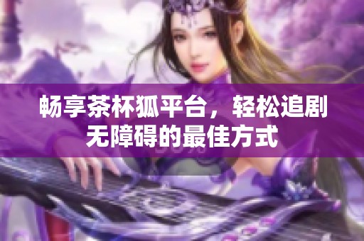 暢享茶杯狐平臺，輕松追劇無障礙的最佳方式