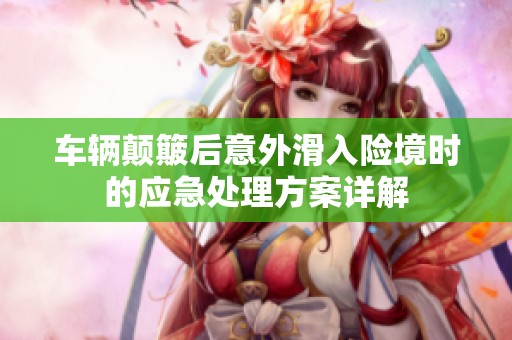 車輛顛簸后意外滑入險境時的應急處理方案詳解