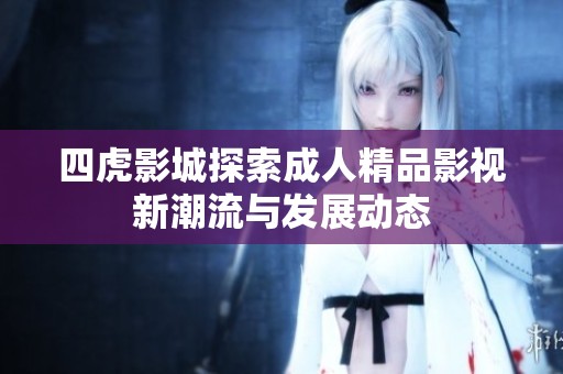 四虎影城探索成人精品影視新潮流與發展動態