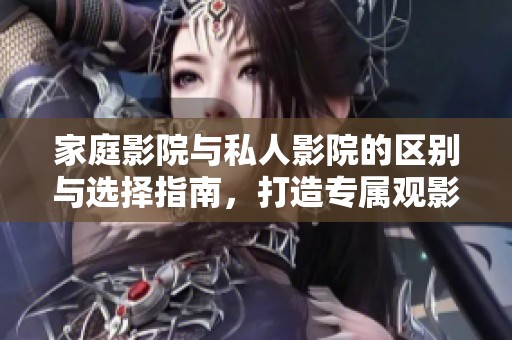 家庭影院與私人影院的區別與選擇指南，打造專屬觀影體驗