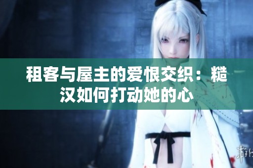 租客與屋主的愛恨交織：糙漢如何打動(dòng)她的心