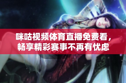 咪咕視頻體育直播免費看，暢享精彩賽事不再有憂慮