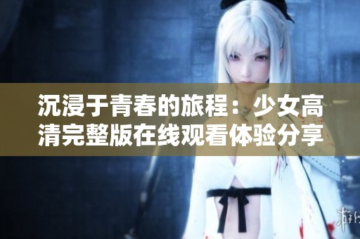 沉浸于青春的旅程：少女高清完整版在線觀看體驗分享