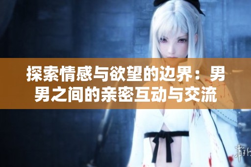 探索情感與欲望的邊界：男男之間的親密互動與交流