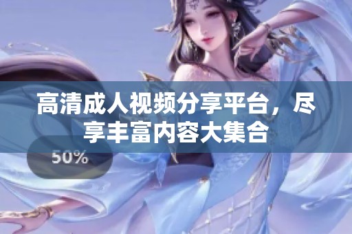 高清成人視頻分享平臺，盡享豐富內(nèi)容大集合