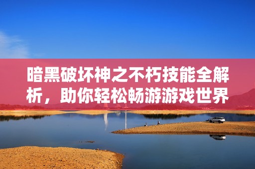 暗黑破壞神之不朽技能全解析，助你輕松暢游游戲世界