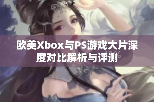 歐美Xbox與PS游戲大片深度對比解析與評測