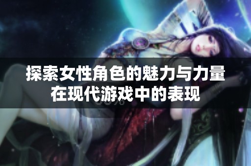 探索女性角色的魅力與力量在現代游戲中的表現