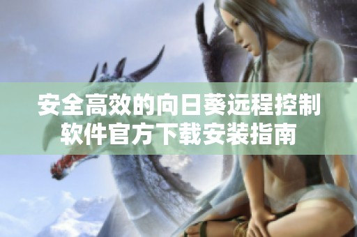 安全高效的向日葵遠程控制軟件官方下載安裝指南
