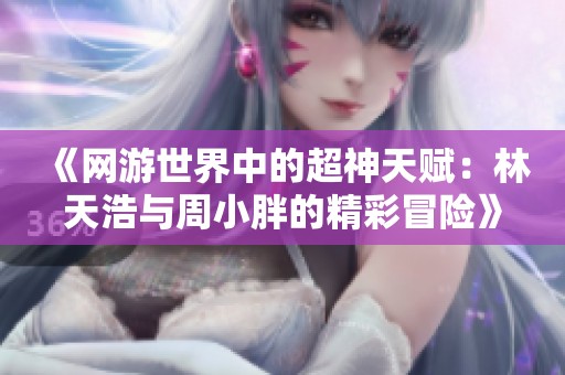 《網游世界中的超神天賦：林天浩與周小胖的精彩冒險》