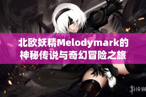 北歐妖精Melodymark的神秘傳說與奇幻冒險之旅
