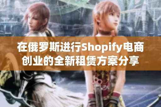 在俄羅斯進(jìn)行Shopify電商創(chuàng)業(yè)的全新租賃方案分享