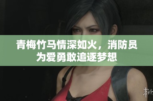 青梅竹馬情深如火，消防員為愛勇敢追逐夢想