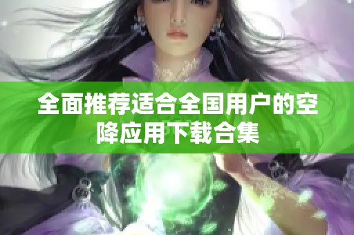 全面推薦適合全國用戶的空降應用下載合集