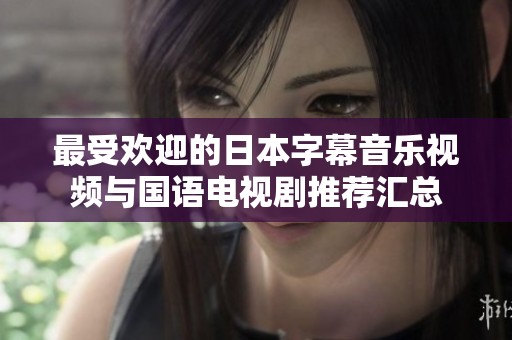 最受歡迎的日本字幕音樂視頻與國語電視劇推薦匯總