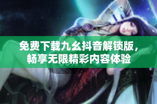 免費下載九幺抖音解鎖版，暢享無限精彩內容體驗