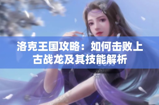 洛克王國攻略：如何擊敗上古戰龍及其技能解析