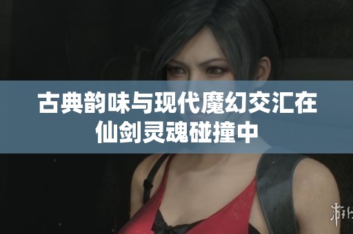 古典韻味與現代魔幻交匯在仙劍靈魂碰撞中