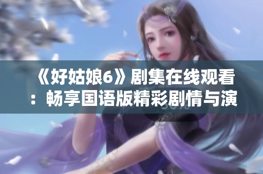 《好姑娘6》劇集在線觀看：暢享國語版精彩劇情與演出