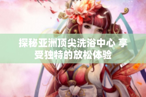 探秘亞洲頂尖洗浴中心 享受獨(dú)特的放松體驗(yàn)