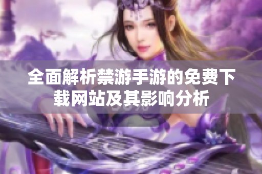 全面解析禁游手游的免費下載網(wǎng)站及其影響分析