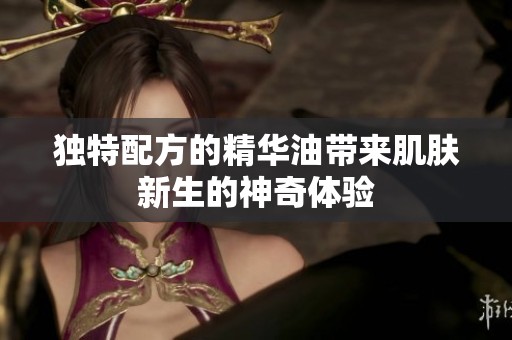 獨特配方的精華油帶來肌膚新生的神奇體驗