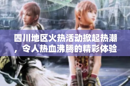四川地區(qū)火熱活動掀起熱潮，令人熱血沸騰的精彩體驗(yàn)
